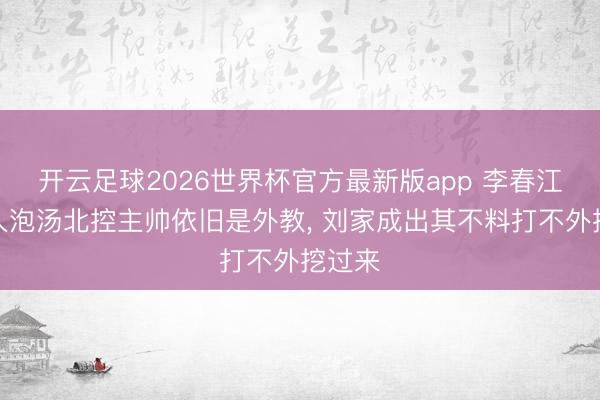 开云足球2026世界杯官方最新版app 李春江参谋人泡汤北控主帅依旧是外教， 刘家成出其不料打不外挖过来
