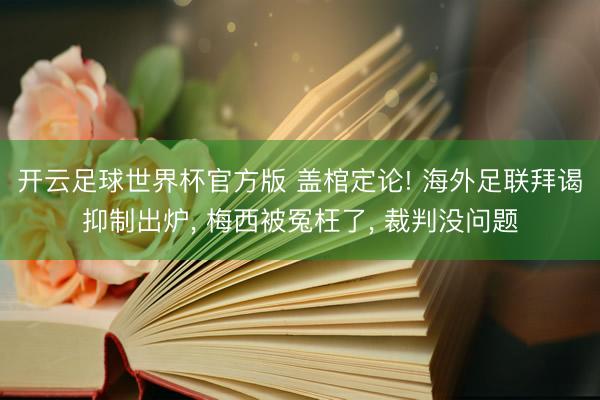 开云足球世界杯官方版 盖棺定论! 海外足联拜谒抑制出炉， 梅西被冤枉了， 裁判没问题