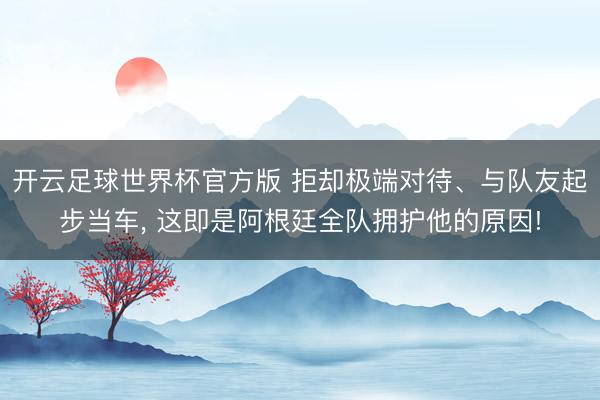 开云足球世界杯官方版 拒却极端对待、与队友起步当车， 这即是阿根廷全队拥护他的原因!