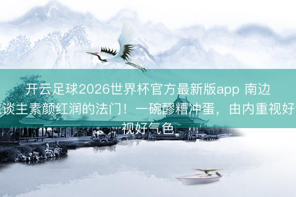 开云足球2026世界杯官方最新版app 南边女东谈主素颜红润的法门！一碗醪糟冲蛋，由内重视好气色