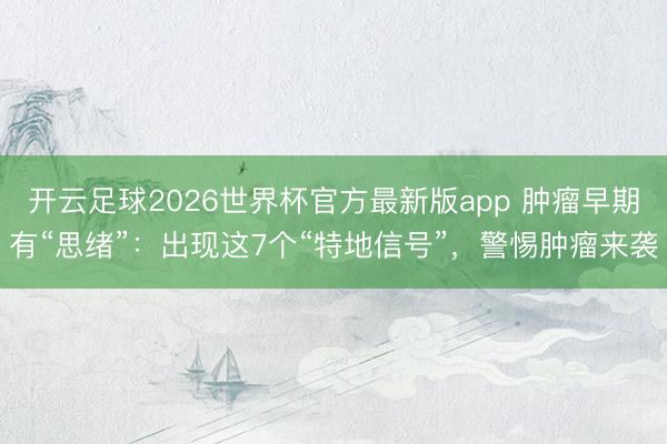 开云足球2026世界杯官方最新版app 肿瘤早期有“思绪”：出现这7个“特地信号”，警惕肿瘤来袭