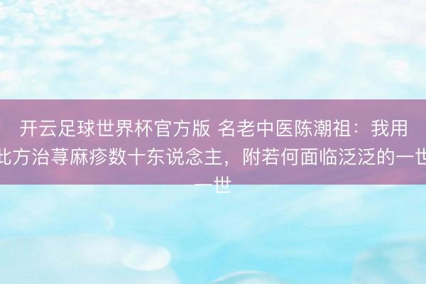 开云足球世界杯官方版 名老中医陈潮祖:我用此方治荨麻疹数十东说念主,附若何面临泛泛的一世
