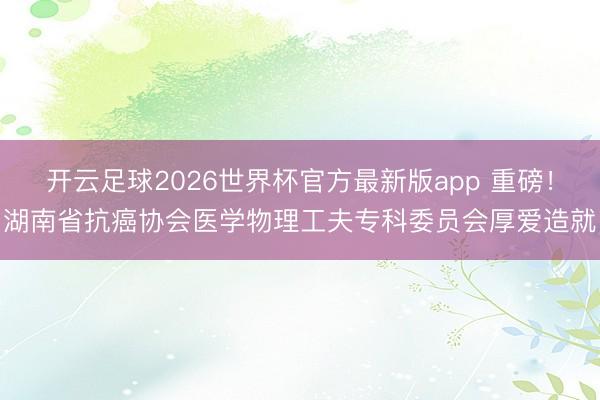 开云足球2026世界杯官方最新版app 重磅！湖南省抗癌协会医学物理工夫专科委员会厚爱造就