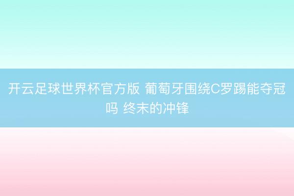 开云足球世界杯官方版 葡萄牙围绕C罗踢能夺冠吗 终末的冲锋