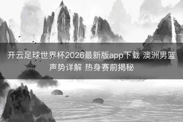 开云足球世界杯2026最新版app下载 澳洲男篮声势详解 热身赛前揭秘