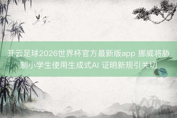 开云足球2026世界杯官方最新版app 挪威将胁制小学生使用生成式AI 证明新规引关切