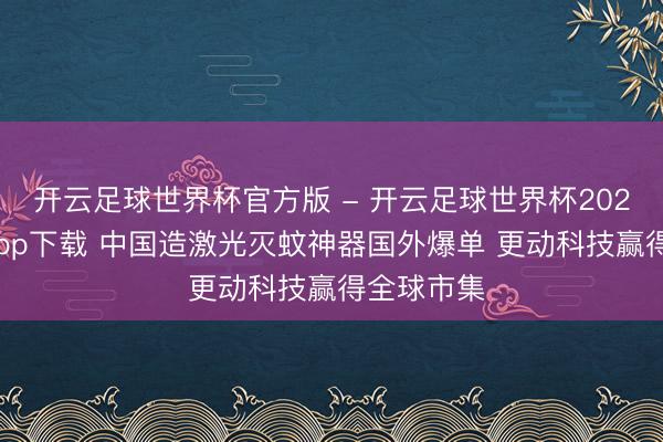 开云足球世界杯官方版 - 开云足球世界杯2026最新版app下载 中国造激光灭蚊神器国外爆单 更动科技赢得全球市集