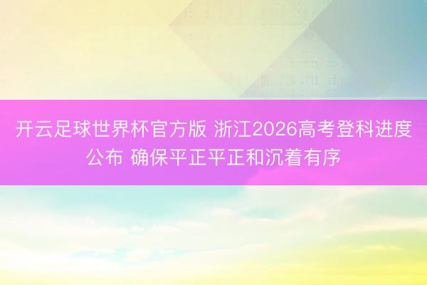 开云足球世界杯官方版 浙江2026高考登科进度公布 确保平正平正和沉着有序