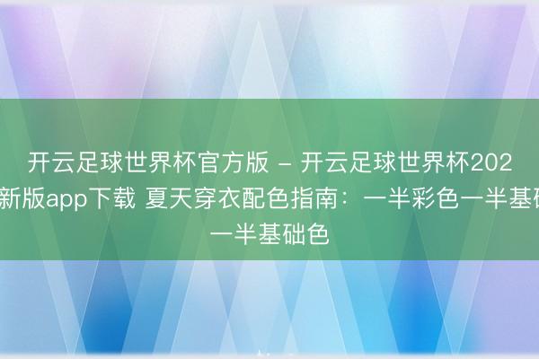 开云足球世界杯官方版 - 开云足球世界杯2026最新版app下载 夏天穿衣配色指南:一半彩色一半基础色