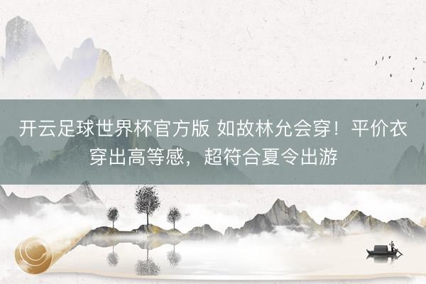 开云足球世界杯官方版 如故林允会穿!平价衣穿出高等感,超符合夏令出游